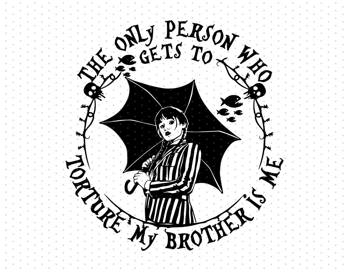 Wednesday Addams - The Only Person Who Gets To Torture My Brother Is Me Sublimation PNG