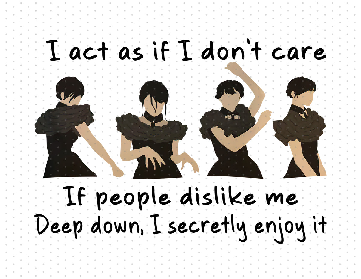 Wednesday Addams - I Act As If I Don't Care If People Dislike Me Deep Down, I secretly Enjoy It Sublimation PNG